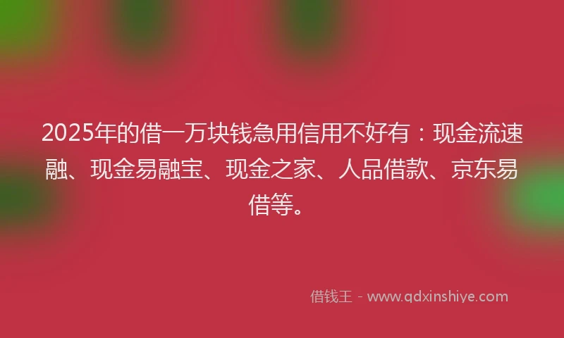 2025年的借一万块钱急用信用不好有：现金流速融、现金易融宝、现金之家、人品借款、京东易借等。