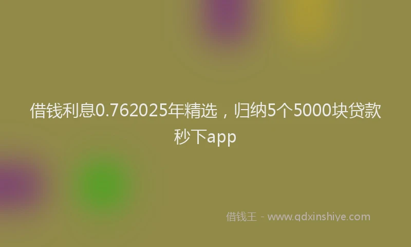 借钱利息0.762025年精选，归纳5个5000块贷款秒下app