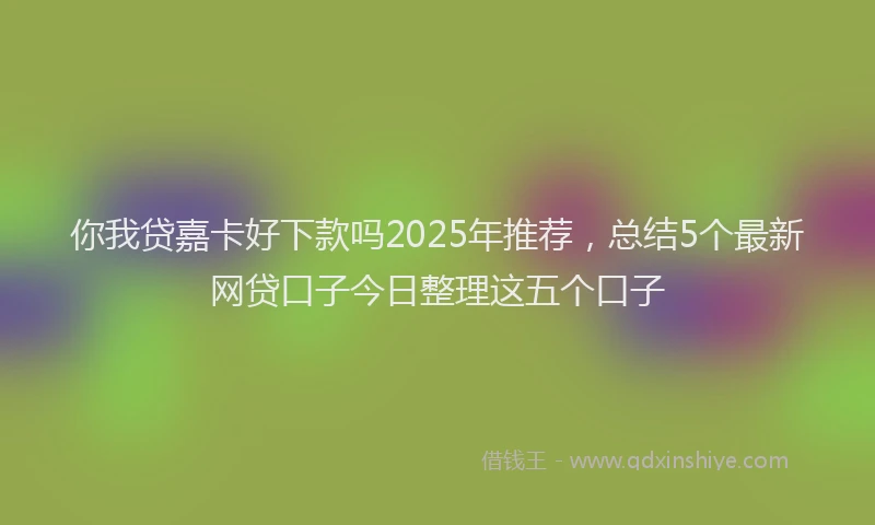 你我贷嘉卡好下款吗2025年推荐，总结5个最新网贷口子今日整理这五个口子