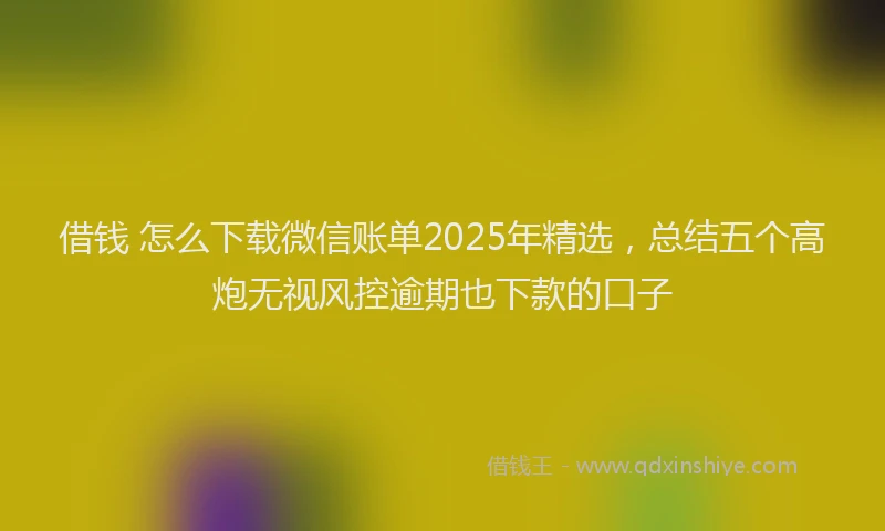 借钱 怎么下载微信账单2025年精选，总结五个高炮无视风控逾期也下款的口子
