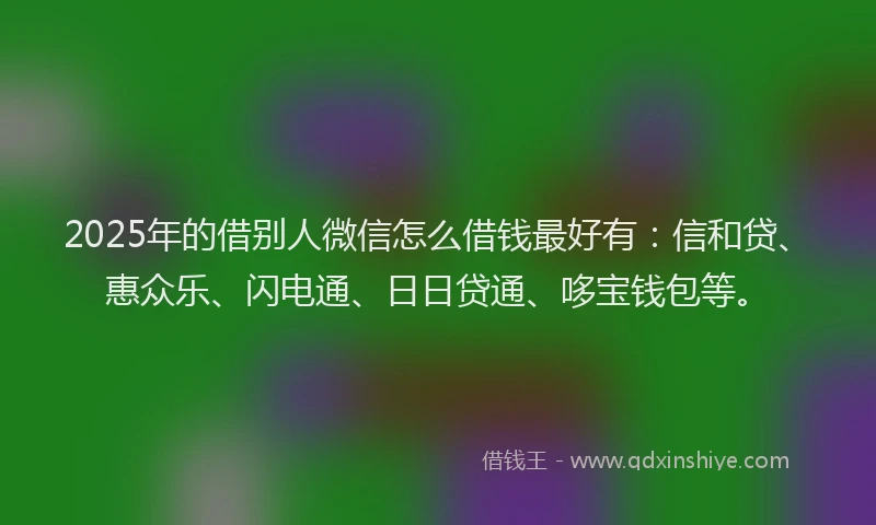 2025年的借别人微信怎么借钱最好有：信和贷、惠众乐、闪电通、日日贷通、哆宝钱包等。