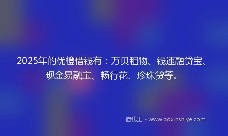 2025年的优橙借钱有：万贝租物、钱速融贷宝、现金易融宝、畅行花、珍珠贷等。