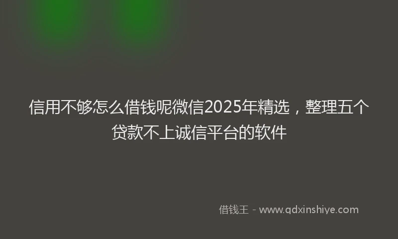 信用不够怎么借钱呢微信2025年精选，整理五个贷款不上诚信平台的软件