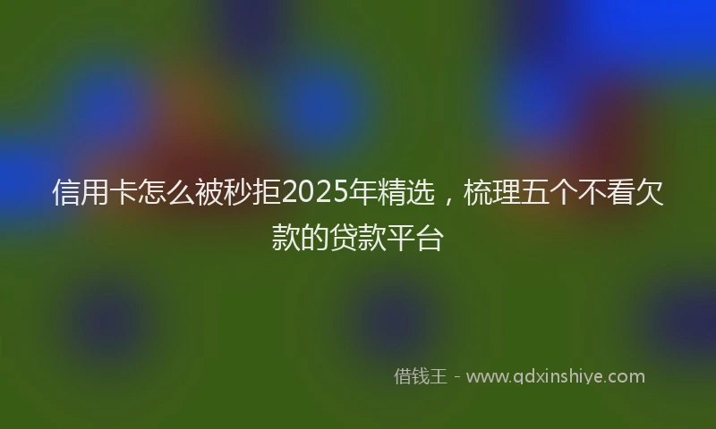 信用卡怎么被秒拒2025年精选，梳理五个不看欠款的贷款平台