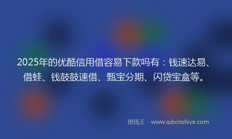 2025年的优酷信用借容易下款吗有：钱速达易、借蛙、钱鼓鼓速借、甄宝分期、闪贷宝盒等。
