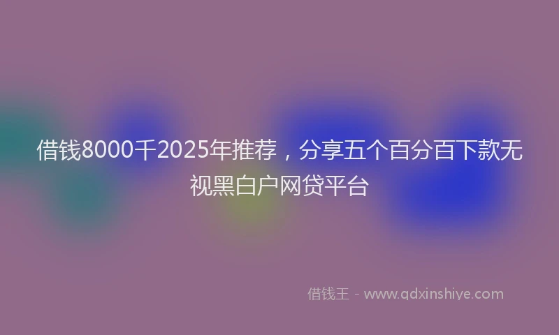 借钱8000千2025年推荐，分享五个百分百下款无视黑白户网贷平台