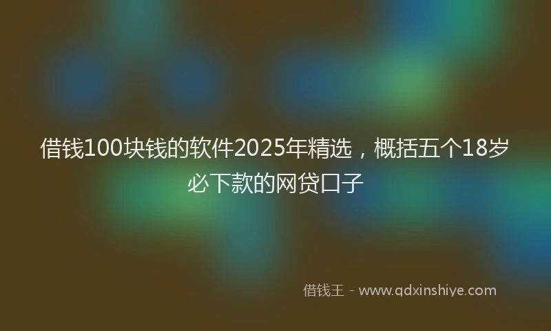 借钱100块钱的软件2025年精选，概括五个18岁必下款的网贷口子