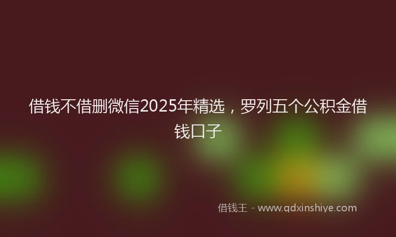 借钱不借删微信2025年精选，罗列五个公积金借钱口子