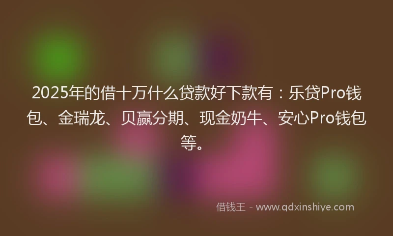 2025年的借十万什么贷款好下款有：乐贷Pro钱包、金瑞龙、贝赢分期、现金奶牛、安心Pro钱包等。