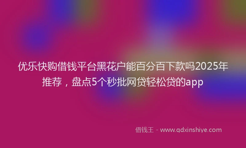 优乐快购借钱平台黑花户能百分百下款吗2025年推荐，盘点5个秒批网贷轻松贷的app