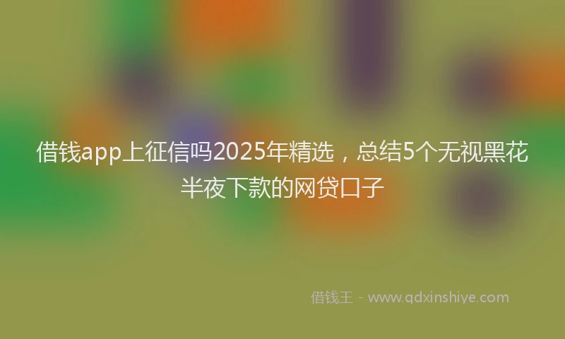 借钱app上征信吗2025年精选，总结5个无视黑花半夜下款的网贷口子