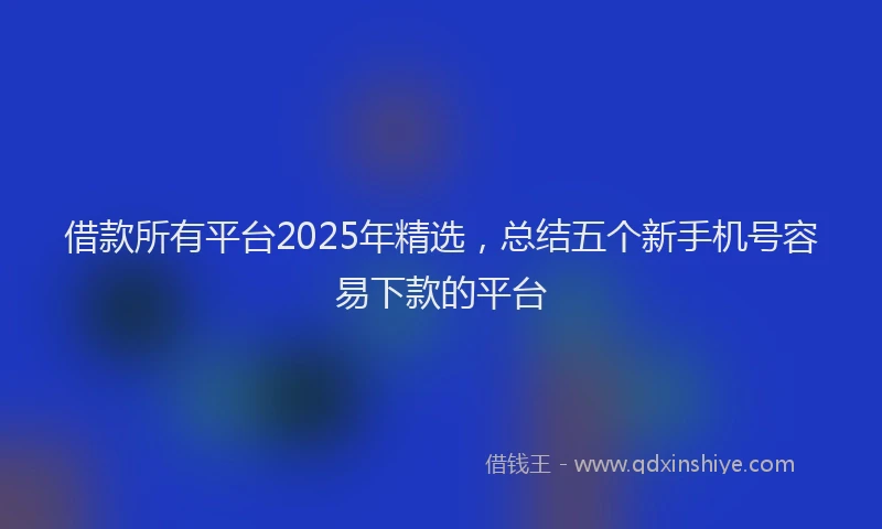 借款所有平台2025年精选，总结五个新手机号容易下款的平台
