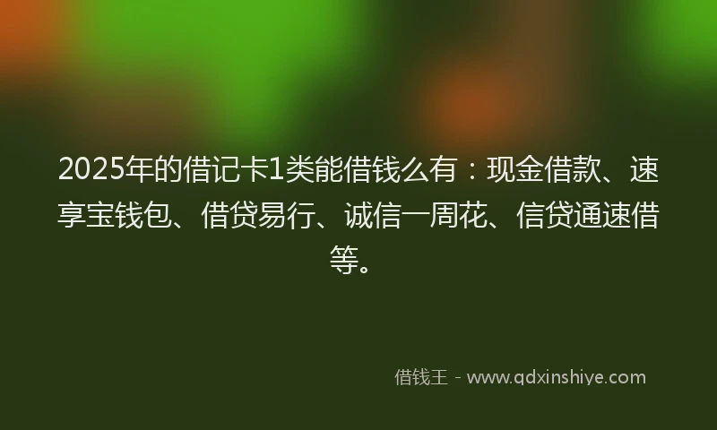 2025年的借记卡1类能借钱么有：现金借款、速享宝钱包、借贷易行、诚信一周花、信贷通速借等。