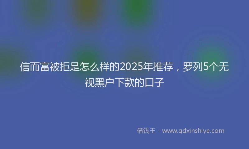 信而富被拒是怎么样的2025年推荐，罗列5个无视黑户下款的口子