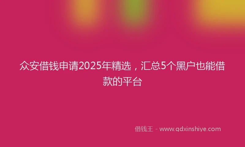 众安借钱申请2025年精选，汇总5个黑户也能借款的平台