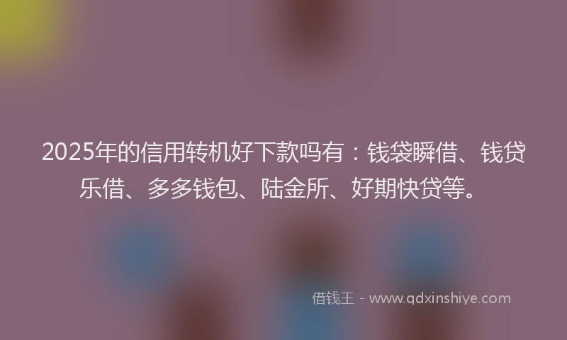 2025年的信用转机好下款吗有：钱袋瞬借、钱贷乐借、多多钱包、陆金所、好期快贷等。