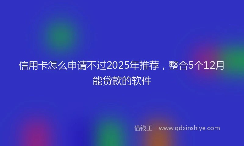 信用卡怎么申请不过2025年推荐，整合5个12月能贷款的软件