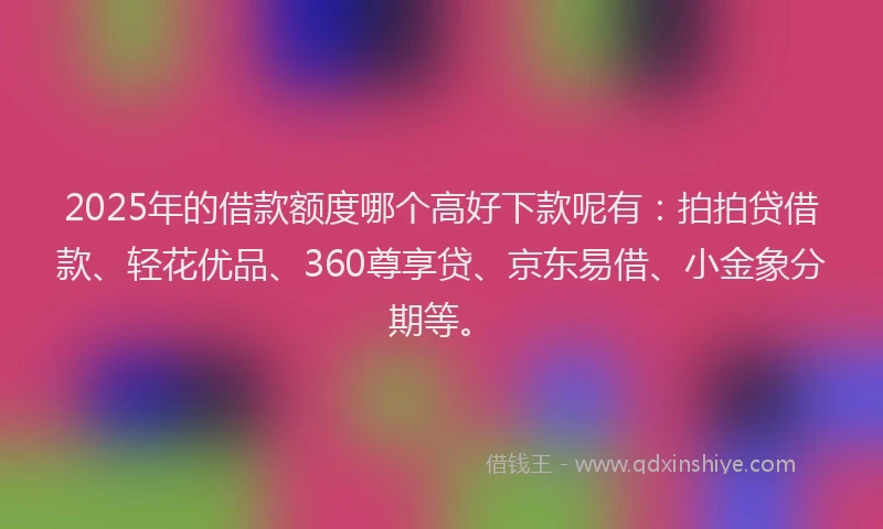 2025年的借款额度哪个高好下款呢有：拍拍贷借款、轻花优品、360尊享贷、京东易借、小金象分期等。