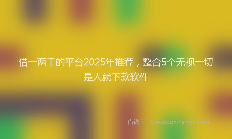 借一两千的平台2025年推荐，整合5个无视一切是人就下款软件