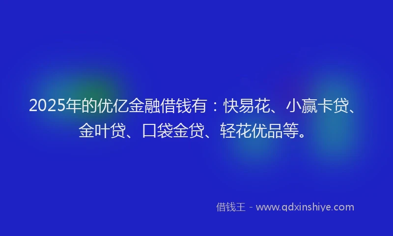 2025年的优亿金融借钱有：快易花、小赢卡贷、金叶贷、口袋金贷、轻花优品等。