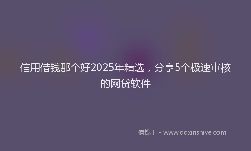 信用借钱那个好2025年精选，分享5个极速审核的网贷软件