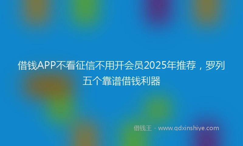 借钱APP不看征信不用开会员2025年推荐，罗列五个靠谱借钱利器