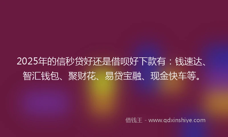2025年的信秒贷好还是借呗好下款有：钱速达、智汇钱包、聚财花、易贷宝融、现金快车等。