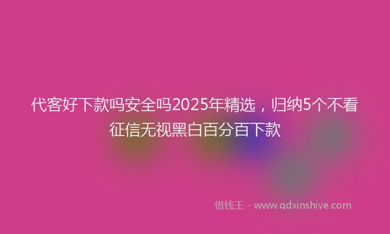 代客好下款吗安全吗2025年精选，归纳5个不看征信无视黑白百分百下款