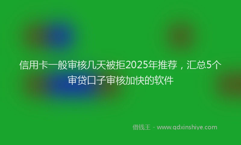 信用卡一般审核几天被拒2025年推荐，汇总5个审贷口子审核加快的软件
