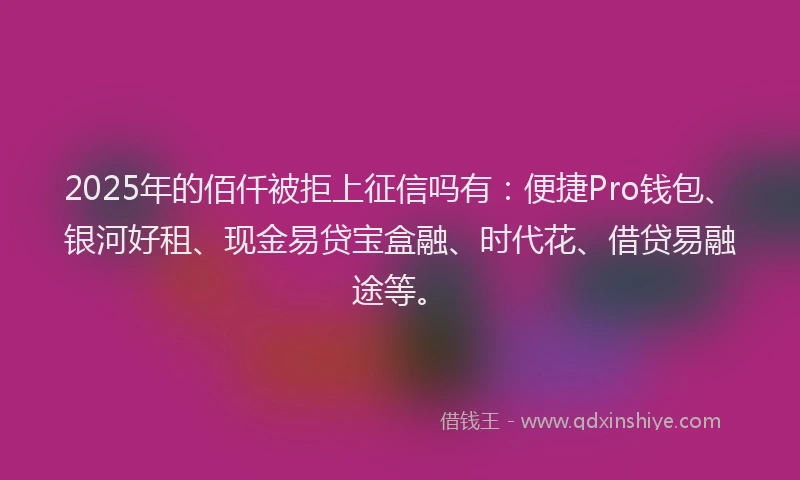 2025年的佰仟被拒上征信吗有：便捷Pro钱包、银河好租、现金易贷宝盒融、时代花、借贷易融途等。