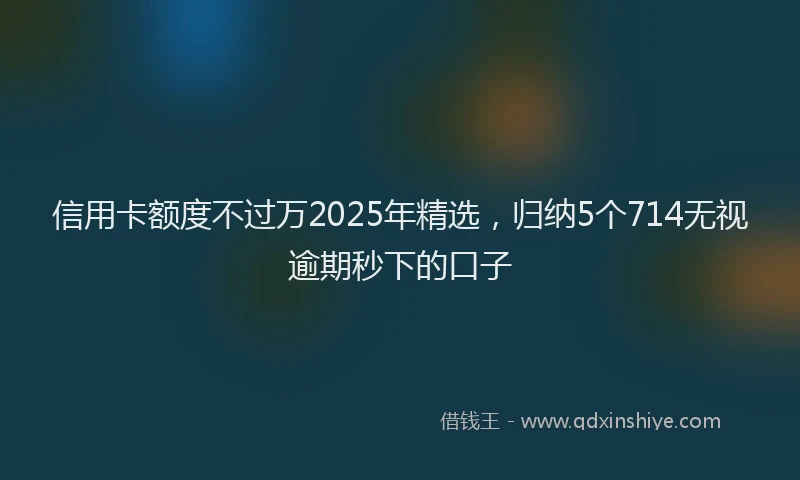 信用卡额度不过万2025年精选，归纳5个714无视逾期秒下的口子