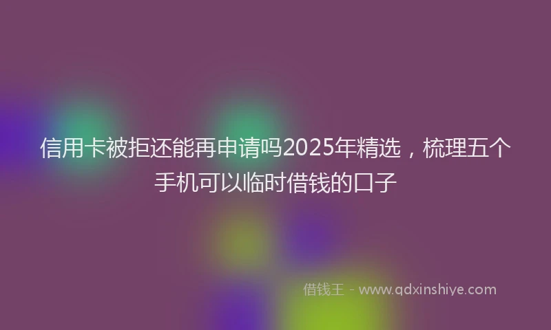 信用卡被拒还能再申请吗2025年精选，梳理五个手机可以临时借钱的口子