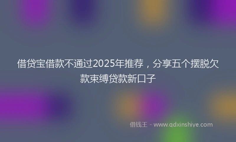 借贷宝借款不通过2025年推荐，分享五个摆脱欠款束缚贷款新口子