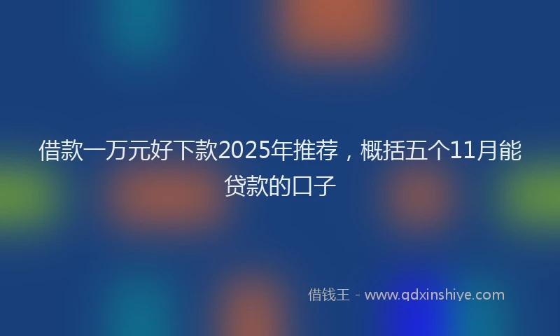 借款一万元好下款2025年推荐，概括五个11月能贷款的口子