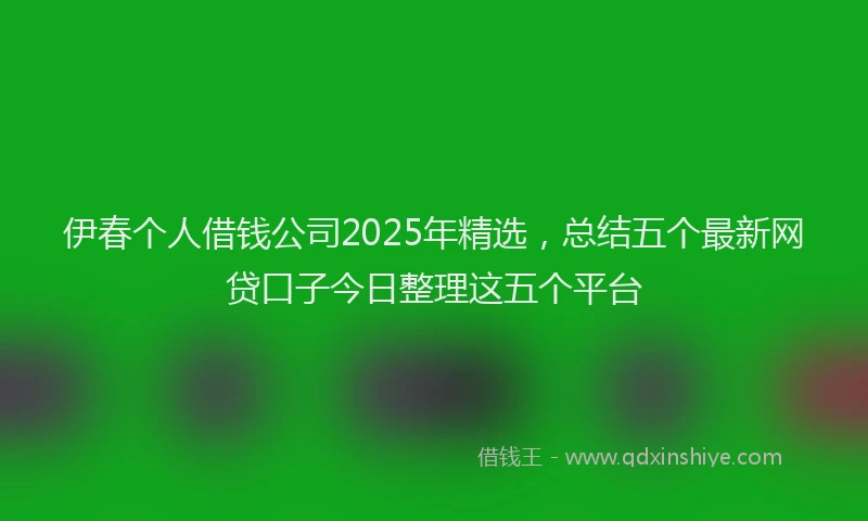伊春个人借钱公司2025年精选，总结五个最新网贷口子今日整理这五个平台
