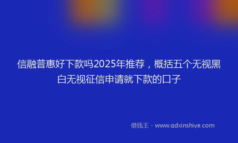 信融普惠好下款吗2025年推荐，概括五个无视黑白无视征信申请就下款的口子