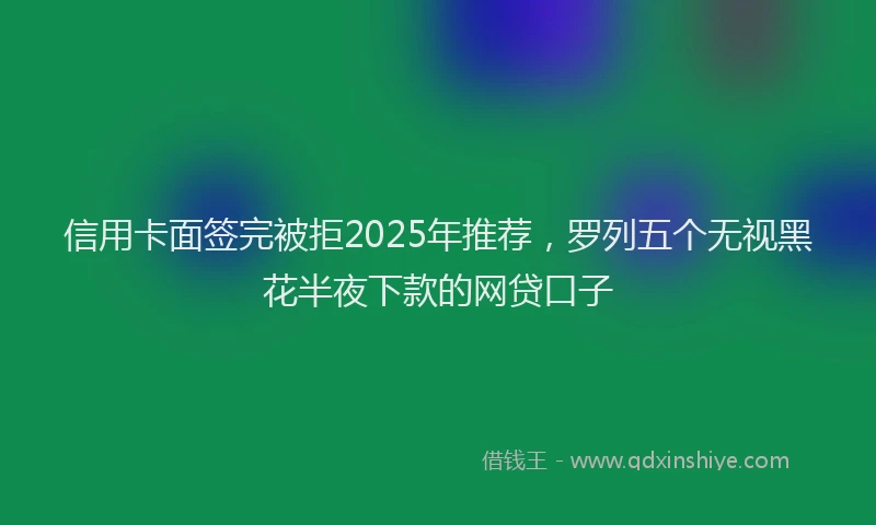 信用卡面签完被拒2025年推荐，罗列五个无视黑花半夜下款的网贷口子
