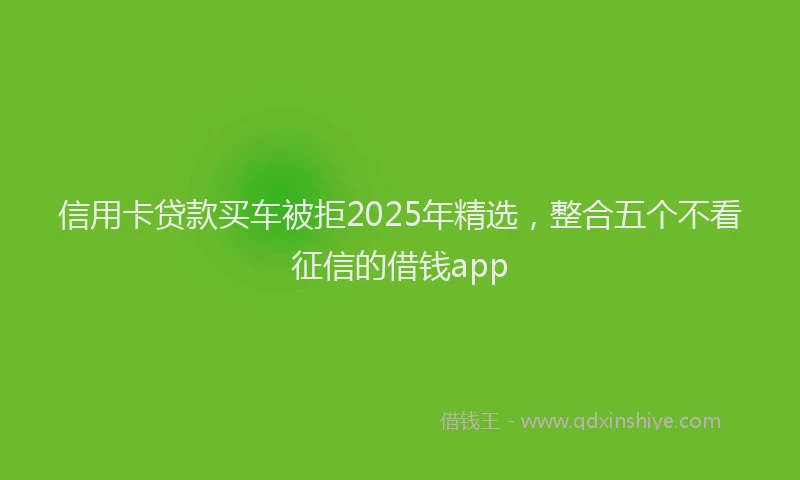 信用卡贷款买车被拒2025年精选，整合五个不看征信的借钱app