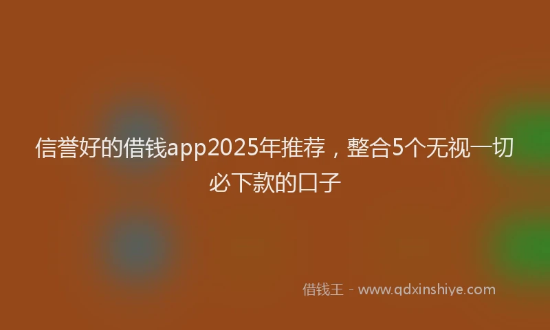 信誉好的借钱app2025年推荐，整合5个无视一切必下款的口子