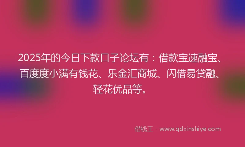2025年的今日下款口子论坛有：借款宝速融宝、百度度小满有钱花、乐金汇商城、闪借易贷融、轻花优品等。