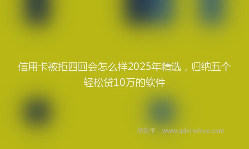 信用卡被拒四回会怎么样2025年精选，归纳五个轻松贷10万的软件