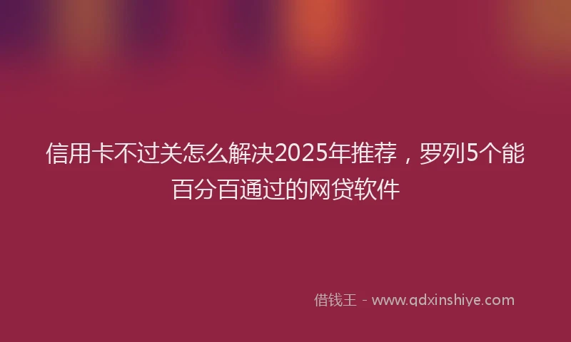 信用卡不过关怎么解决2025年推荐，罗列5个能百分百通过的网贷软件