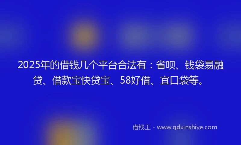 2025年的借钱几个平台合法有：省呗、钱袋易融贷、借款宝快贷宝、58好借、宜口袋等。