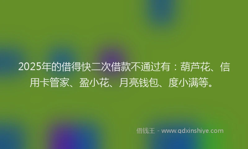 2025年的借得快二次借款不通过有：葫芦花、信用卡管家、盈小花、月亮钱包、度小满等。