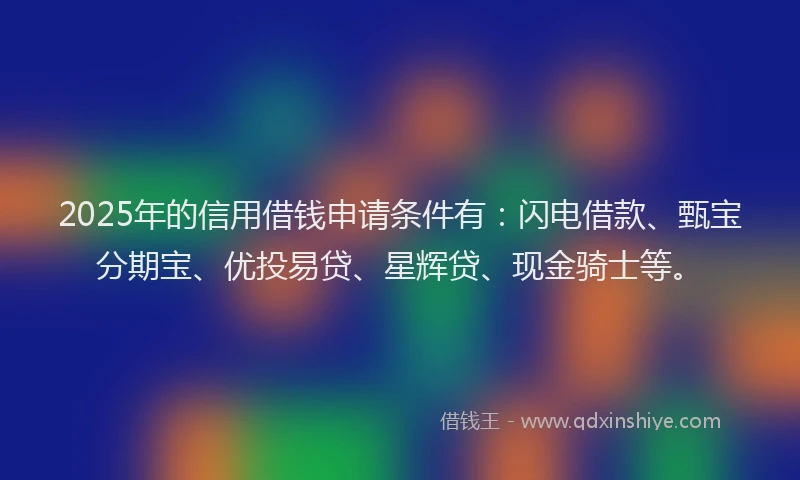 2025年的信用借钱申请条件有：闪电借款、甄宝分期宝、优投易贷、星辉贷、现金骑士等。