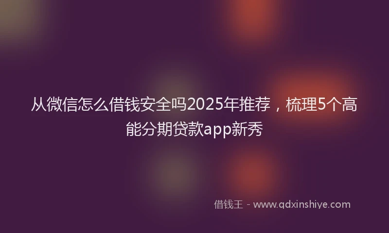 从微信怎么借钱安全吗2025年推荐，梳理5个高能分期贷款app新秀