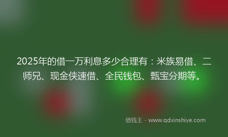 2025年的借一万利息多少合理有：米族易借、二师兄、现金侠速借、全民钱包、甄宝分期等。