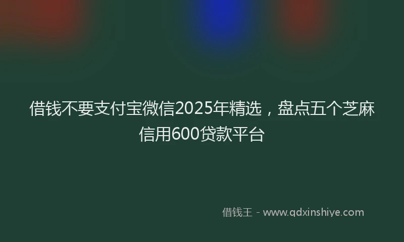 借钱不要支付宝微信2025年精选，盘点五个芝麻信用600贷款平台