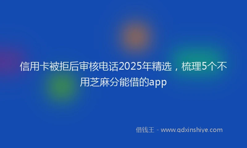 信用卡被拒后审核电话2025年精选，梳理5个不用芝麻分能借的app
