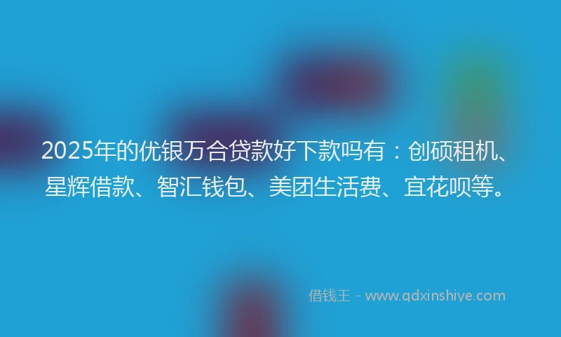 2025年的优银万合贷款好下款吗有：创硕租机、星辉借款、智汇钱包、美团生活费、宜花呗等。